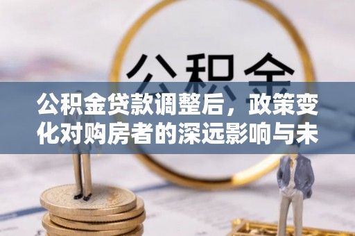 筠连公积金贷款调整后，政策变化对购房者的深远影响与未来趋势分析