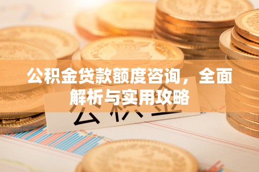 筠连公积金贷款额度咨询，全面解析与实用攻略