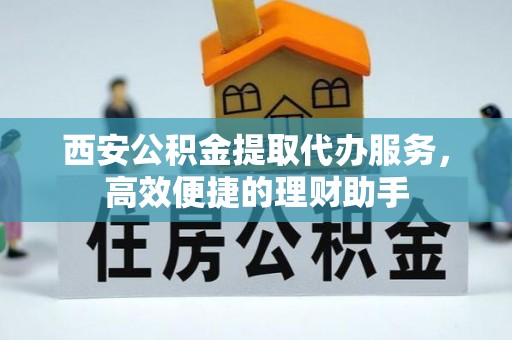 筠连西安公积金提取代办服务，高效便捷的理财助手