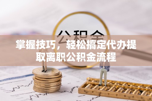 筠连掌握技巧，轻松搞定代办提取离职公积金流程
