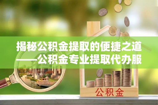 筠连揭秘公积金提取的便捷之道——公积金专业提取代办服务解析