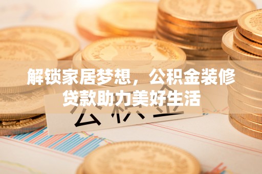 筠连解锁家居梦想，公积金装修贷款助力美好生活
