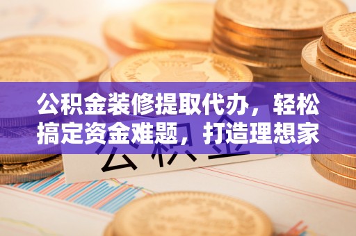 筠连公积金装修提取代办，轻松搞定资金难题，打造理想家居