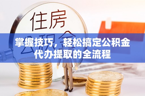 筠连掌握技巧，轻松搞定公积金代办提取的全流程