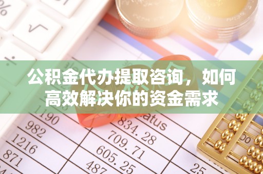 筠连公积金代办提取咨询，如何高效解决你的资金需求
