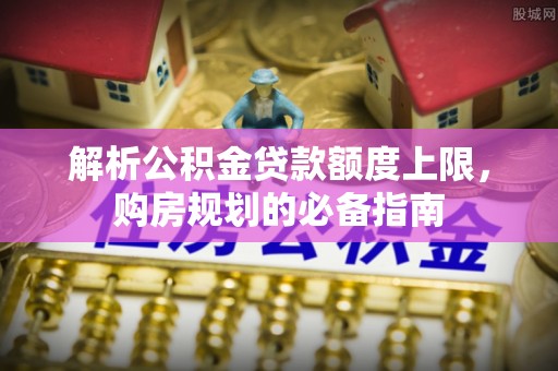 筠连解析公积金贷款额度上限，购房规划的必备指南