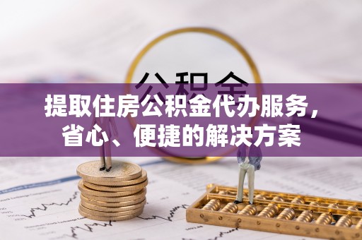 筠连提取住房公积金代办服务，省心、便捷的解决方案