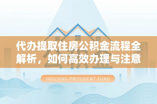 筠连代办提取住房公积金流程全解析，如何高效办理与注意事项