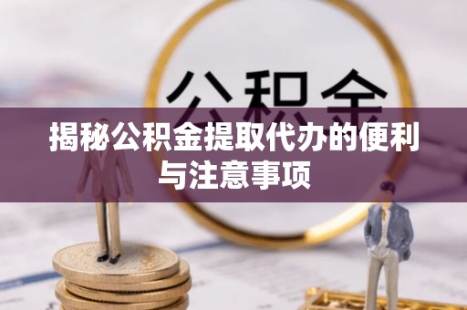 筠连揭秘公积金提取代办的便利与注意事项