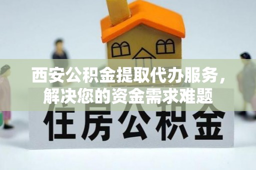 筠连西安公积金提取代办服务，解决您的资金需求难题