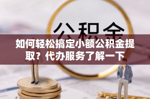 筠连如何轻松搞定小额公积金提取？代办服务了解一下