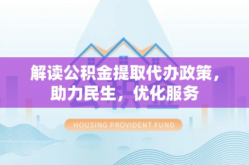 筠连解读公积金提取代办政策，助力民生，优化服务