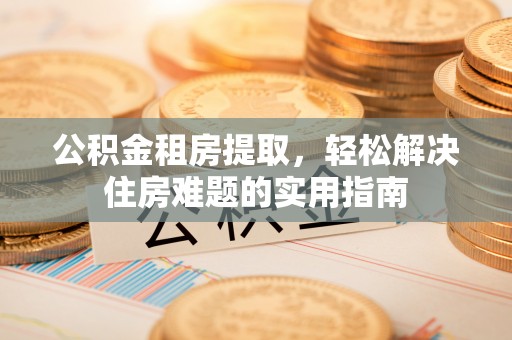 筠连公积金租房提取，轻松解决住房难题的实用指南