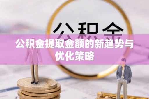 筠连公积金提取金额的新趋势与优化策略