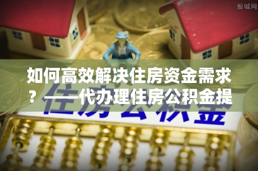 筠连如何高效解决住房资金需求？——代办理住房公积金提取服务全解析