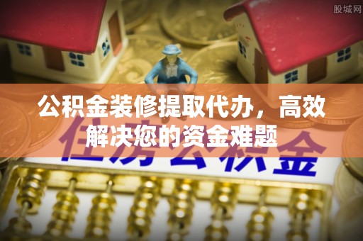 筠连公积金装修提取代办，高效解决您的资金难题