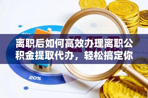 筠连离职后如何高效办理离职公积金提取代办，轻松搞定你的公积金
