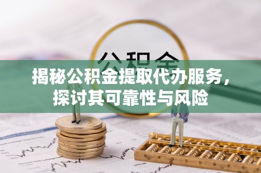 筠连揭秘公积金提取代办服务，探讨其可靠性与风险