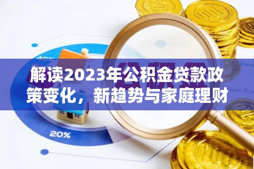 筠连解读2023年公积金贷款政策变化，新趋势与家庭理财规划