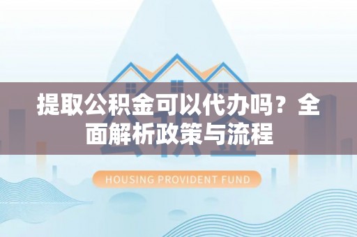筠连提取公积金可以代办吗？全面解析政策与流程
