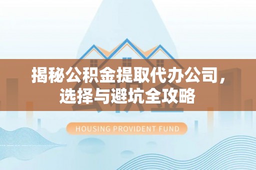 筠连揭秘公积金提取代办公司，选择与避坑全攻略