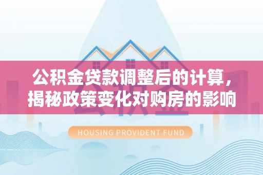 筠连公积金贷款调整后的计算，揭秘政策变化对购房的影响
