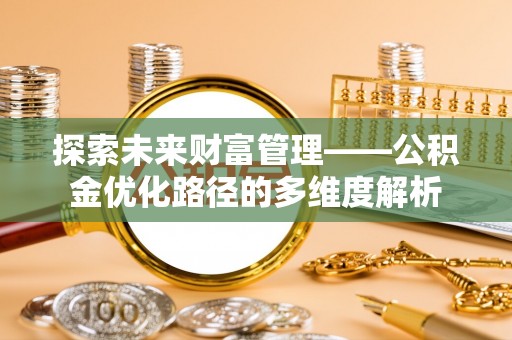 筠连探索未来财富管理——公积金优化路径的多维度解析