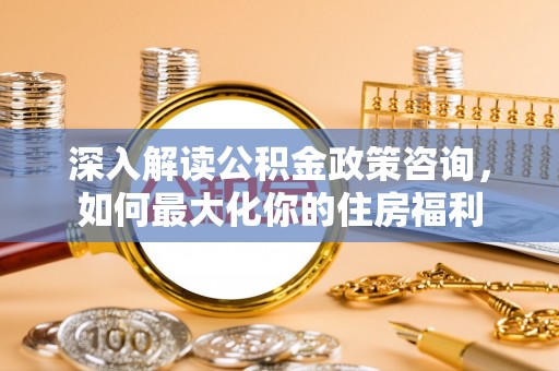 筠连深入解读公积金政策咨询，如何最大化你的住房福利