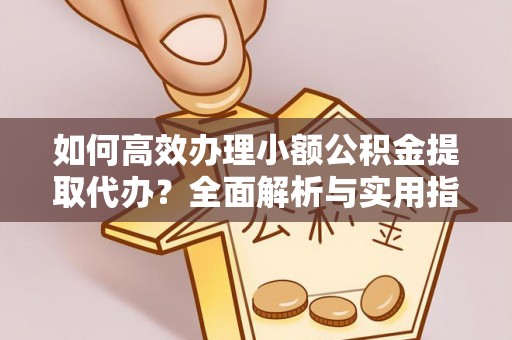 筠连如何高效办理小额公积金提取代办？全面解析与实用指南