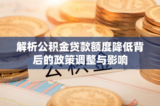 筠连解析公积金贷款额度降低背后的政策调整与影响