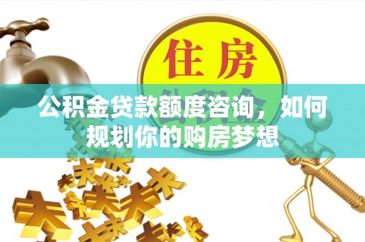 筠连公积金贷款额度咨询，如何规划你的购房梦想