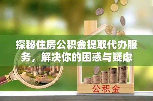 筠连探秘住房公积金提取代办服务，解决你的困惑与疑虑