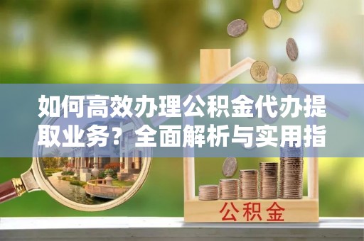 筠连如何高效办理公积金代办提取业务？全面解析与实用指南