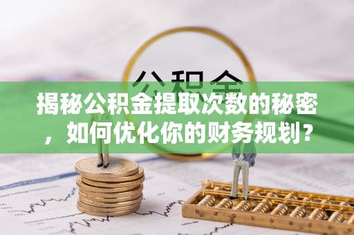 筠连揭秘公积金提取次数的秘密，如何优化你的财务规划？