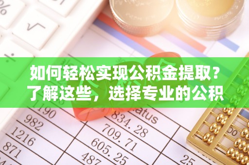 筠连如何轻松实现公积金提取？了解这些，选择专业的公积金提取代办服务