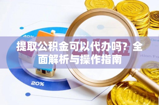 筠连提取公积金可以代办吗？全面解析与操作指南