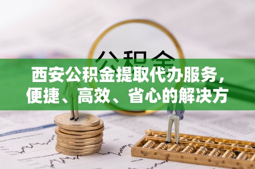 筠连西安公积金提取代办服务，便捷、高效、省心的解决方案