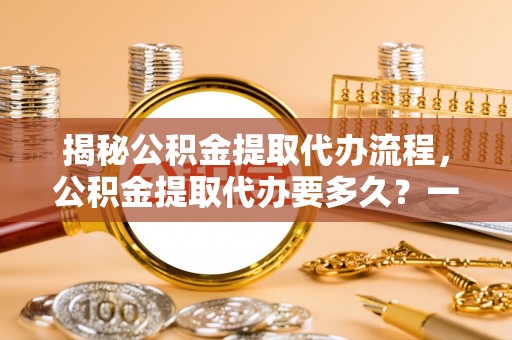 筠连揭秘公积金提取代办流程，公积金提取代办要多久？一文读懂