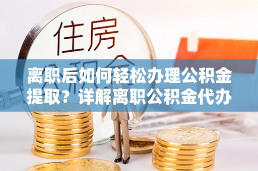 筠连离职后如何轻松办理公积金提取？详解离职公积金代办提取流程