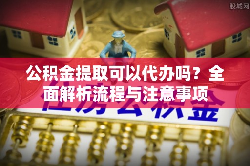 筠连公积金提取可以代办吗？全面解析流程与注意事项