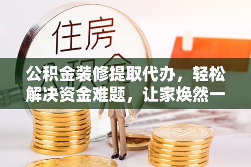 筠连公积金装修提取代办，轻松解决资金难题，让家焕然一新
