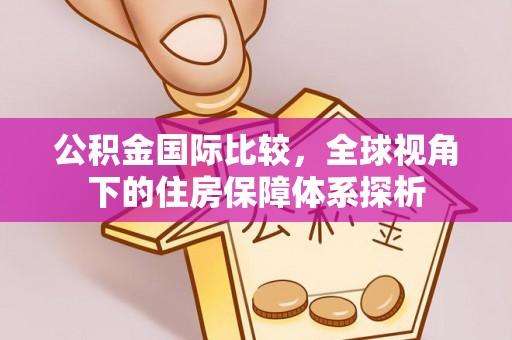 筠连公积金国际比较，全球视角下的住房保障体系探析