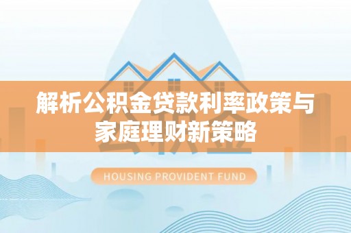 筠连解析公积金贷款利率政策与家庭理财新策略