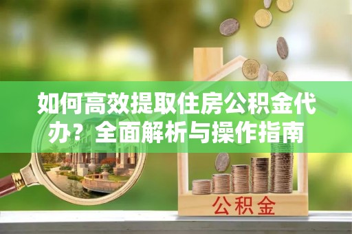 筠连如何高效提取住房公积金代办？全面解析与操作指南