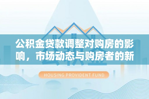 筠连公积金贷款调整对购房的影响，市场动态与购房者的新选择
