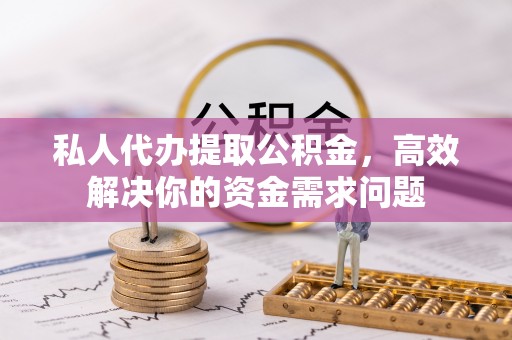 筠连私人代办提取公积金，高效解决你的资金需求问题