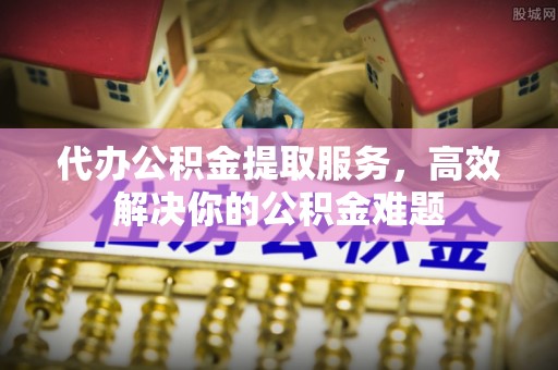 筠连代办公积金提取服务，高效解决你的公积金难题