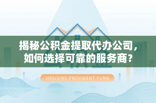 筠连揭秘公积金提取代办公司，如何选择可靠的服务商？