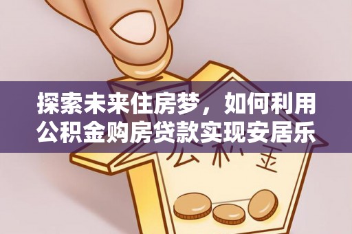 筠连探索未来住房梦，如何利用公积金购房贷款实现安居乐业