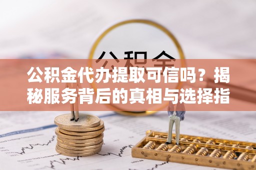 筠连公积金代办提取可信吗？揭秘服务背后的真相与选择指南